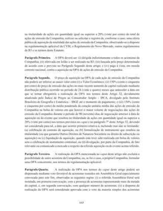 na titularidade de ações em quantidade igual ou superior a 20% (vinte por cento) do total de
ações de emissão da Companhia, realizar ou solicitar o registro de, conforme o caso, uma oferta
pública de aquisição da totalidade das ações de emissão da Companhia, observando-se o disposto
na regulamentação aplicável da CVM, o Regulamento do Novo Mercado, outros regulamentos
da B3 e os termos deste Estatuto.
Parágrafo Primeiro. A OPA deverá ser: (i) dirigida indistintamente a todos os acionistas da
Companhia; (ii) efetivada em leilão a ser realizado na B3; (iii) lançada pelo preço determinado
de acordo com o previsto no Parágrafo Segundo deste artigo; e (iv) paga à vista, em moeda
corrente nacional, contra a aquisição na OPA de ações de emissão da Companhia.
Parágrafo Segundo. O preço de aquisição na OPA de cada ação de emissão da Companhia
não poderá ser inferior ao maior valor entre (i) o Valor Econômico; (ii) 150% (cento e cinquenta
por cento) do preço de emissão das ações no mais recente aumento de capital realizado mediante
distribuição pública ocorrido no período de 24 (vinte e quatro) meses que anteceder a data em
que se tornar obrigatória a realização da OPA nos termos deste Artigo 32, devidamente
atualizado pelo Índice de Preços ao Consumidor Amplo – IPCA, divulgado pelo Instituto
Brasileiro de Geografia e Estatística – IBGE até o momento do pagamento; e (iii) 150% (cento
e cinquenta por cento) da média ponderada da cotação unitária média das ações de emissão da
Companhia na bolsa de valores em que houver o maior volume de negociações das ações de
emissão da Companhia durante o período de 90 (noventa) dias de negociação anterior à data de
aquisição ou do evento que resultou na titularidade de ações em quantidade igual ou superior a
20% (vinte por cento) nos termos previstos no caput e no parágrafo 7º deste Artigo 32, devendo
ser considerada para tal, a data que ocorrer primeiro relativa à, incluindo mas não se limitando:
(a) celebração de contrato de aquisição, ou (b) formalização de instrumento que resultou na
titularidade (ou que garantiu Outros Direitos de Natureza Societária ou direito de subscrição ou
aquisição) ou (c) liquidação da aquisição, quando esta tiver sido realizada em bolsa de valores
sem a celebração de instrumento contratual, ou (d) divulgação, por parte da Companhia, de fato
relevante ou comunicado a mercado a respeito da referida aquisição ou do evento acima referido.
Parágrafo Terceiro. A realização da OPA mencionada no caput deste artigo não excluirá a
possibilidade de outro acionista da Companhia, ou, se for o caso, a própria Companhia, formular
uma OPA concorrente, nos termos da regulamentação aplicável.
Parágrafo Quarto. A realização da OPA nos termos do caput deste artigo poderá ser
dispensada mediante voto favorável de acionistas reunidos em Assembleia Geral especialmente
convocada para este fim, observadas as seguintes regras: (i) a referida Assembleia Geral será
instalada, em primeira convocação, com a presença de acionistas representando mais da metade
do capital, e, em segunda convocação, com qualquer número de acionistas; (ii) a dispensa de
realização da OPA será considerada aprovada com o voto da maioria simples dos acionistas
117
 
