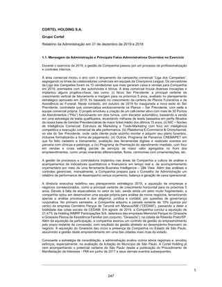 CORTEL HOLDING S.A.
Notas explicativas da Administração às informações contábeis intermediárias
individuais e consolidadas
Para o trimestre findo em 30 de setembro de 2020 e 2019
(Em milhares de Reais, exceto quando de outra forma indicado)
ƒ Crematório e Cemitério Ecumênico Cristo Rei e Cortel Implantação
e Administração de Cemitérios e Crematórios Ltda.
A Companhia, por meio da Cortel S.A, sucedida por Cortel Implantação e
Administração de Cemitérios e Crematórios Ltda., firmou com a Graúna
Construções e Comércio Ltda., um Contrato de Permuta para exploração
dos serviços cemiteriais no Parque Ecumênico Cristo Rei. A Graúna é a
legítima permissionária da Prefeitura Municipal de São Leopoldo para
exploração dos serviços cemiteriais no Município conforme Decreto 1344
de 14 de maio de 1986, por meio do Parque Ecumênico Cristo Rei.
No negócio jurídico firmado, a Companhia assumiu todas as obrigações
decorrentes da permissão, bem como todos os contratos firmados pela
Graúna Construções e Comércio Ltda. anteriormente à permuta, se
obrigando a dar continuidade das atividades do cemitério.
Dentre as obrigações, está o Contrato de Cessão de Direitos Publicitários
firmado entre a Graúna Construções e Comércio Ltda. e a APAE de São
Leopoldo, por meio do qual a APAE de São Leopoldo cedeu o direito de uso
de seu nome para publicidade do cemitério. Em contrapartida, a
Companhia paga à APAE de São Leopoldo a importância de 3% do valor
bruto auferido a título de locação, perpétua ou temporária e venda dos
jazigos do Cemitério Ecumênico Cristo Rei. Atualmente a Companhia é
proprietária do empreendimento.
ƒ Crematório e Cemitério São Francisco da Penitência e CEDERJ –
Implantação e Administração de Cemitérios do Rio de Janeiro SPE
Ltda.
A atuação da Companhia, por meio da CEDERJ – Implantação e
Administração de Cemitérios do Rio de Janeiro SPE Ltda., no Crematório
e Cemitério São Francisco da Penitência, tem como fulcro o Instrumento
Particular de Administração, Ampliação e Reforma do Cemitério da
Venerável Ordem Terceira de São Francisco da Penitência (“VOT”) e
CEDERJ – Implantação e Administração de Cemitérios do Rio de Janeiro
Ltda.
A CEDERJ é a Sociedade de Propósito Específico (“SPE”) criada para
viabilizar a reforma, ampliação e execução dos serviços no Cemitério, que
são geridos pela Companhia, cuja participação da Companhia é
minoritária. O cemitério em questão é de propriedade da VOT, que detém
a permissão junto ao Município do Rio de Janeiro, tendo sido firmada o
instrumento para administração do empreendimento, pelo prazo de 50
anos, a contar de 13 de fevereiro de 2012.
28
200
 