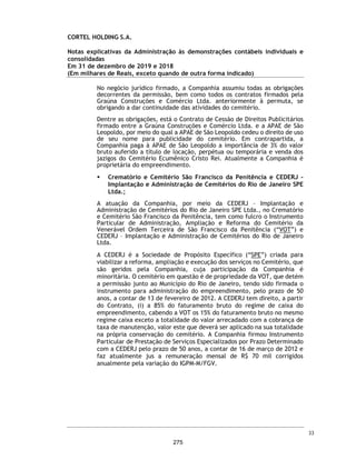 CORTEL HOLDING S.A.
Notas explicativas da Administração às informações contábeis intermediárias
individuais e consolidadas
Para o trimestre findo em 30 de setembro de 2020 e 2019
(Em milhares de Reais, exceto quando de outra forma indicado)
Premissas Atuariais
O valor calculado para a provisão em 30 de setembro de 2020 é de R$715 mil
(R$356 mil em 31 de dezembro de 2019).
Serviços a prestar
Refere-se às parcelas recebidas e/ou serviços não prestados dos planos
assistenciais comercializados, cujas obrigações de desempenho ainda não foram
cumpridas e/os serviços ainda não executados.
22. Depósitos judiciais e provisão para contingências
Depósitos judiciais
Os depósitos e bloqueios judiciais referem-se a valores depositados em conta
ou bloqueios de saldos bancários determinados em juízo, para garantia de
eventuais execuções exigidas em juízo, ou valores depositados em acordo
judicial em substituição de pagamentos de tributos ou contas a pagar que estão
sendo discutidas em juízo:
Os depósitos judiciais fiscais são decorrentes da discussão decorrente da
incidência do ISS sobre a cessão de direito do uso de jazigos, conforme
mencionado na nota 17.
Principais premissas 2019 2020
Taxa nominal de juros para cálculo (*) 6,22 4,56
Taxa SELIC (Meta) (**) 4,50 2,00
Correção monetária prevista (IGPM) (**) 12m 4,07 4,03
Inflação prevista (IPCA) (**) 12m 3,60 3,00
Variação (IGPM ) (**) 4,07 11,72
Variação (IPCA) (**) 3,52 1,78
Tabua de sobrevivência/mortalidade AT2000 AT2000
Taxas de cancelamento do plano n/a n/a
Taxas de renovação automática n/a n/a
Descrição 30/09/2020 31/12/2019 30/09/2020 31/12/2019
Cíveis - - 656 658
Trabalhistas - - 154 171
Fiscais - - 812 811
- - 1.622 1.640
Controladora Consolidado
56
228
 