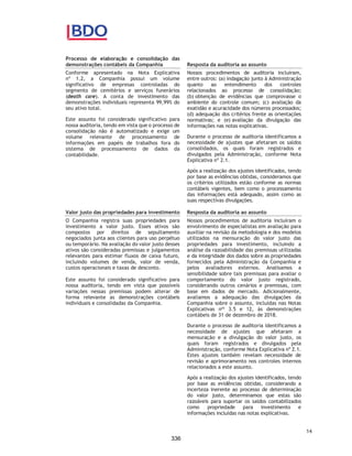 CORTEL HOLDING S.A.
Notas explicativas da Administração às demonstrações contábeis individuais e
consolidadas
Em 31 de dezembro de 2019 e 2018
(Em milhares de Reais, exceto quando de outra forma indicado)
As propriedades para investimento são baixadas quando cedidas como jazigos
perpétuos, pois não se espera nenhum benefício econômico referente a uma futura
cessão vinculada a mesma unidade. A diferença entre o valor líquido obtido pela
cessão de uso perpétua e o valor contábil do ativo é reconhecida na demonstração
do resultado no momento da baixa. As cessões de contratos perpétuos,
eventualmente, distratados ou abandonadas e recuperadas retornam a
propriedades para investimento da Companhia ao valor de seu respectivo custo
histórico de construção e remensurados a valor justo na data da recuperação ou
retomada da unidade.
3.6 Investimentos
Os investimentos são avaliados com base no método da equivalência
patrimonial, conforme pronunciamento contábil CPC18 (IAS 28), para fins
de demonstrações contábeis da Controladora. A participação societária
nas coligadas são demonstrados na demonstração do resultado como
equivalência patrimonial, representando o lucro líquido atribuível aos
acionistas da coligada.
3.7 Imobilizado
O imobilizado está substancialmente representado por nossa sede
corporativa e demais ativos necessários para a prestação de serviços,
como por exemplo os serviços de cremação, e compreendem terrenos
próprios, construções, veículos, móveis e utensílios entre outros, que
estão mensurados pelo custo. Manutenção e reparos são contabilizados
como despesas, enquanto as renovações e substituições importantes que
estendem a vida útil dos ativos são capitalizados.
A depreciação é reconhecida proporcionalmente ao longo da vida útil
estimada dos ativos.
3.8 Avaliação ao valor recuperável dos ativos não financeiros com vida útil
definida (“impairment”)
Imobilizado, intangível e outros ativos não circulantes com vida útil
definida são revisados anualmente com a finalidade de identificar indícios
de perdas (“impairment”) dos ativos, ou sempre que eventos ou mudanças
nas circunstâncias indicarem que o valor contábil de um ativo ou grupo de
ativos pode não ser recuperável.
Caso sejam identificados indícios de impairment, o teste de redução ao
valor recuperável de ativos é realizado pela comparação do valor contábil
de um ativo ou unidade geradora de caixa com o seu valor recuperável.
Considerando-se as particularidades dos ativos da Companhia e a
expectativa de utilização dos ativos até o final da vida útil, o valor
recuperável utilizado para avaliação do teste é o valor em uso.
47
289
 