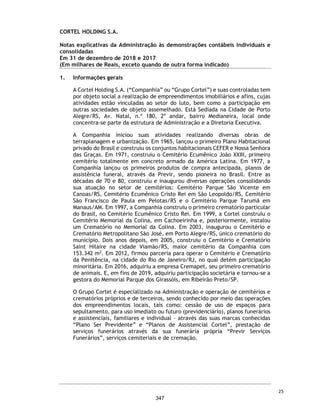 CORTEL HOLDING S.A.
Notas explicativas da Administração às demonstrações contábeis individuais e
consolidadas
Em 31 de dezembro de 2019 e 2018
(Em milhares de Reais, exceto quando de outra forma indicado)
As aplicações financeiras são remuneradas de acordo com a variação de suas
respectivas cotas e a operação compromissada é remunerada à taxa média da
variação do Certificado de Depósito Interbancário (CDI), e podem ser resgatadas
de imediato de acordo com a necessidade de recursos financeiros da Companhia
e suas controladas.
8. Contas a receber
Com intuito de estimar os montantes de perdas esperadas na realização de
créditos, a Companhia realiza análises de suas contas a receber por faixa de
vencimento e expectativa de recuperação.
As Perdas Estimadas em Créditos de Liquidação Duvidosa (PECLD) são
registradas quando existe uma evidência objetiva de que a Companhia não será
capaz de cobrar todos os valores devidos, de acordo com os prazos originais das
contas a receber.
Demonstramos a seguir as contas a receber por idade de vencimento:
Descrição 2019 2018 2019 2018
Caixa - 2 211 424
Bancos 12 - 1.678 1.718
Aplicações Financeiras - - 36 13
12 2 1.925 2.155
Controladora Consolidado
Descrição 2019 2018 2019 2018
Clientes - - 133.766 106.809
(-) Ajuste a valor presente - - (20.875) (15.835)
(-) Provisão para créditos de liquidação duvidosa - - (16.002) (11.845)
- - 96.889 79.129
Circulante - - 49.192 40.238
Não Circulante - - 47.697 38.891
- - 96.889 79.129
Controladora Consolidado
2019 2018 2019 2018
A vencer - - 95.561 84857
Vencidos até 1 ano - - 19.547 8589
Vencidas entre 1 e 2 anos - - 7.083 4602
Vencidas entre 2 e 3 anos - - 4.331 3212
Vencidos a mais de 3 anos - - 7.244 5549
- - 133.766 106.809
Controladora Consolidado
58
300
 