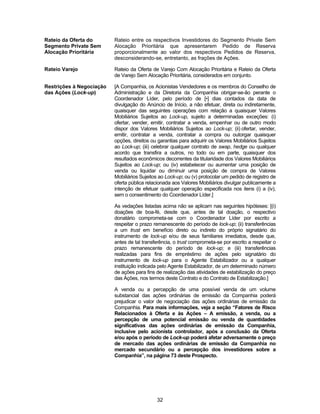 32
Rateio da Oferta do
Segmento Private Sem
Alocação Prioritária
Rateio entre os respectivos Investidores do Segmento Private Sem
Alocação Prioritária que apresentarem Pedido de Reserva
proporcionalmente ao valor dos respectivos Pedidos de Reserva,
desconsiderando-se, entretanto, as frações de Ações.
Rateio Varejo Rateio da Oferta de Varejo Com Alocação Prioritária e Rateio da Oferta
de Varejo Sem Alocação Prioritária, considerados em conjunto.
Restrições à Negociação
das Ações (Lock-up)
[A Companhia, os Acionistas Vendedores e os membros do Conselho de
Administração e da Diretoria da Companhia obrigar-se-ão perante o
Coordenador Líder, pelo período de [•] dias contados da data de
divulgação do Anúncio de Início, a não efetuar, direta ou indiretamente,
quaisquer das seguintes operações com relação a quaisquer Valores
Mobiliários Sujeitos ao Lock-up, sujeito a determinadas exceções: (i)
ofertar, vender, emitir, contratar a venda, empenhar ou de outro modo
dispor dos Valores Mobiliários Sujeitos ao Lock-up; (ii) ofertar, vender,
emitir, contratar a venda, contratar a compra ou outorgar quaisquer
opções, direitos ou garantias para adquirir os Valores Mobiliários Sujeitos
ao Lock-up; (iii) celebrar qualquer contrato de swap, hedge ou qualquer
acordo que transfira a outros, no todo ou em parte, quaisquer dos
resultados econômicos decorrentes da titularidade dos Valores Mobiliários
Sujeitos ao Lock-up; ou (iv) estabelecer ou aumentar uma posição de
venda ou liquidar ou diminuir uma posição de compra de Valores
Mobiliários Sujeitos ao Lock-up; ou (v) protocolar um pedido de registro de
oferta pública relacionada aos Valores Mobiliários divulgar publicamente a
intenção de efetuar qualquer operação especificada nos itens (i) a (iv),
sem o consentimento do Coordenador Líder.]
As vedações listadas acima não se aplicam nas seguintes hipóteses: [(i)
doações de boa-fé, desde que, antes de tal doação, o respectivo
donatário comprometa-se com o Coordenador Líder por escrito a
respeitar o prazo remanescente do período de lock-up; (ii) transferências
a um trust em benefício direto ou indireto do próprio signatário do
instrumento de lock-up e/ou de seus familiares imediatos, desde que,
antes de tal transferência, o trust comprometa-se por escrito a respeitar o
prazo remanescente do período de lock-up; e (iii) transferências
realizadas para fins de empréstimo de ações pelo signatário do
instrumento de lock-up para o Agente Estabilizador ou a qualquer
instituição indicada pelo Agente Estabilizador, de um determinado número
de ações para fins de realização das atividades de estabilização do preço
das Ações, nos termos deste Contrato e do Contrato de Estabilização.]
A venda ou a percepção de uma possível venda de um volume
substancial das ações ordinárias de emissão da Companhia poderá
prejudicar o valor de negociação das ações ordinárias de emissão da
Companhia. Para mais informações, veja a seção “Fatores de Risco
Relacionados à Oferta e às Ações – A emissão, a venda, ou a
percepção de uma potencial emissão ou venda de quantidades
significativas das ações ordinárias de emissão da Companhia,
inclusive pelo acionista controlador, após a conclusão da Oferta
e/ou após o período de Lock-up poderá afetar adversamente o preço
de mercado das ações ordinárias de emissão da Companhia no
mercado secundário ou a percepção dos investidores sobre a
Companhia”, na página 73 deste Prospecto.
 