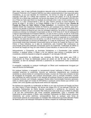 61
Além disso, caso (i) seja verificada divergência relevante entre as informações constantes deste
Prospecto Preliminar e do Prospecto Definitivo que altere substancialmente o risco assumido pelos
investidores, ou as suas decisões de investimento, nos termos do artigo 45, parágrafo 4°, da
Instrução CVM 400; (ii) a Oferta seja suspensa, nos termos dos artigos 19 e 20 da Instrução
CVM 400; (iii) a Oferta seja modificada, nos termos dos artigos 25 e 27 da Instrução CVM 400; e/ou
(iv) o Preço por Ação seja inferior ao resultado da subtração entre o valor mínimo previsto na Faixa
Indicativa, e o valor correspondente a 20% do valor máximo previsto na Faixa Indicativa, nos
termos do artigo 4°, do Anexo II, do Código ANBIMA e item 21 do Ofício Circular (“Evento de
Fixação de Preço em Valor Inferior à Faixa Indicativa”), os Investidores Não Institucionais
poderão desistir dos respectivos Pedidos de Reserva, sem quaisquer ônus, devendo, para tanto,
informar sua decisão à Instituição Consorciada ou ao Coordenador Líder que tenha recebido seus
respectivos Pedidos de Reserva (por meio de mensagem eletrônica, fac-símile ou correspondência
enviada ao endereço da Instituição Consorciada) (a) até as 12:00 horas do 5° dia útil subsequente
à data de disponibilização do Prospecto Definitivo, no caso do item (i) acima; (b) até as 14:00 horas
do 5º dia útil subsequente à data em que o investidor for comunicado diretamente pela Instituição
Consorciada ou pelo Coordenador Líder, conforme aplicável, sobre a suspensão ou a modificação
da Oferta, nos casos dos itens (ii) e (iii) acima; e (c) até as 14:00 horas do 5° dia útil subsequente à
data de disponibilização do Anúncio de Retificação, ou à data de recebimento, pelo investidor, da
comunicação direta pela Instituição Consorciada acerca do Evento de Fixação de Preço em Valor
Inferior à Faixa Indicativa, ou à data de recebimento, pelo Investidor Não Institucional, da
comunicação direta pela Instituição Consorciada acerca da suspensão, modificação da Oferta ou
do Evento de Fixação de Preço em Valor Inferior à Faixa Indicativa, no caso do item (iv) acima.
Adicionalmente, a Companhia, os Acionistas Vendedores e o Coordenador Líder poderão
modificar, a qualquer tempo, a Oferta, a fim de melhorar seus termos e condições para os
investidores, conforme disposto no artigo 25, parágrafo 3º, da Instrução CVM 400.
Caso o requerimento de modificação nas condições da Oferta seja aceito pela CVM, o
encerramento do Prazo de Distribuição poderá ser adiado em até 90 dias. Se a Oferta for
cancelada, os atos de aceitação anteriores e posteriores ao cancelamento serão considerados
ineficazes.
A revogação, suspensão ou qualquer modificação na Oferta será imediatamente divulgada por
meio de Anúncio de Retificação.
Em qualquer hipótese, a revogação ou cancelamento tornam ineficazes a Oferta e os atos de
aceitação anteriores ou posteriores, devendo ser restituídos integralmente aos investidores
aceitantes os valores dados em contrapartida às Ações, no prazo de 3 dias úteis contados da data
de divulgação da revogação, sem qualquer remuneração, juros ou correção monetária, e ainda,
sem reembolso de custos incorridos e com dedução de quaisquer tributos ou taxas eventualmente
incidentes (incluindo, sem limitação, quaisquer tributos sobre movimentação financeira aplicáveis,
sobre os valores pagos em função do IOF/Câmbio e quaisquer outros tributos que venham a ser
criados, bem como aqueles cuja alíquota atual venha ser majorada).
Na hipótese de suspensão ou modificação da Oferta ou em caso de Evento de Fixação de Preço
em Valor Inferior à Faixa Indicativa, nos termos dos artigos 20 e 27 da Instrução CVM 400, as
Instituições Participantes da Oferta deverão acautelar-se e certificar-se, no momento das
aceitações da Oferta, de que o Investidor Não Institucional está ciente de que a Oferta foi alterada
e de que tem conhecimento das novas condições estabelecidas. Caso o Investidor Não
Institucional já tenha aderido à Oferta, cada Instituição Participante da Oferta deverá comunicar
diretamente, por correio eletrônico, correspondência física ou qualquer outra forma de
comunicação passível de comprovação ao Investidor Não Institucional que tenha efetuado Pedido
de Reserva junto a tal Instituição Participante da Oferta a respeito da modificação efetuada.
 
