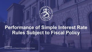 Monetary Policy and Research Department, Bank of Finland
Performance of Simple Interest Rate
Rules Subject to Fiscal Policy
Nigel McClung
 