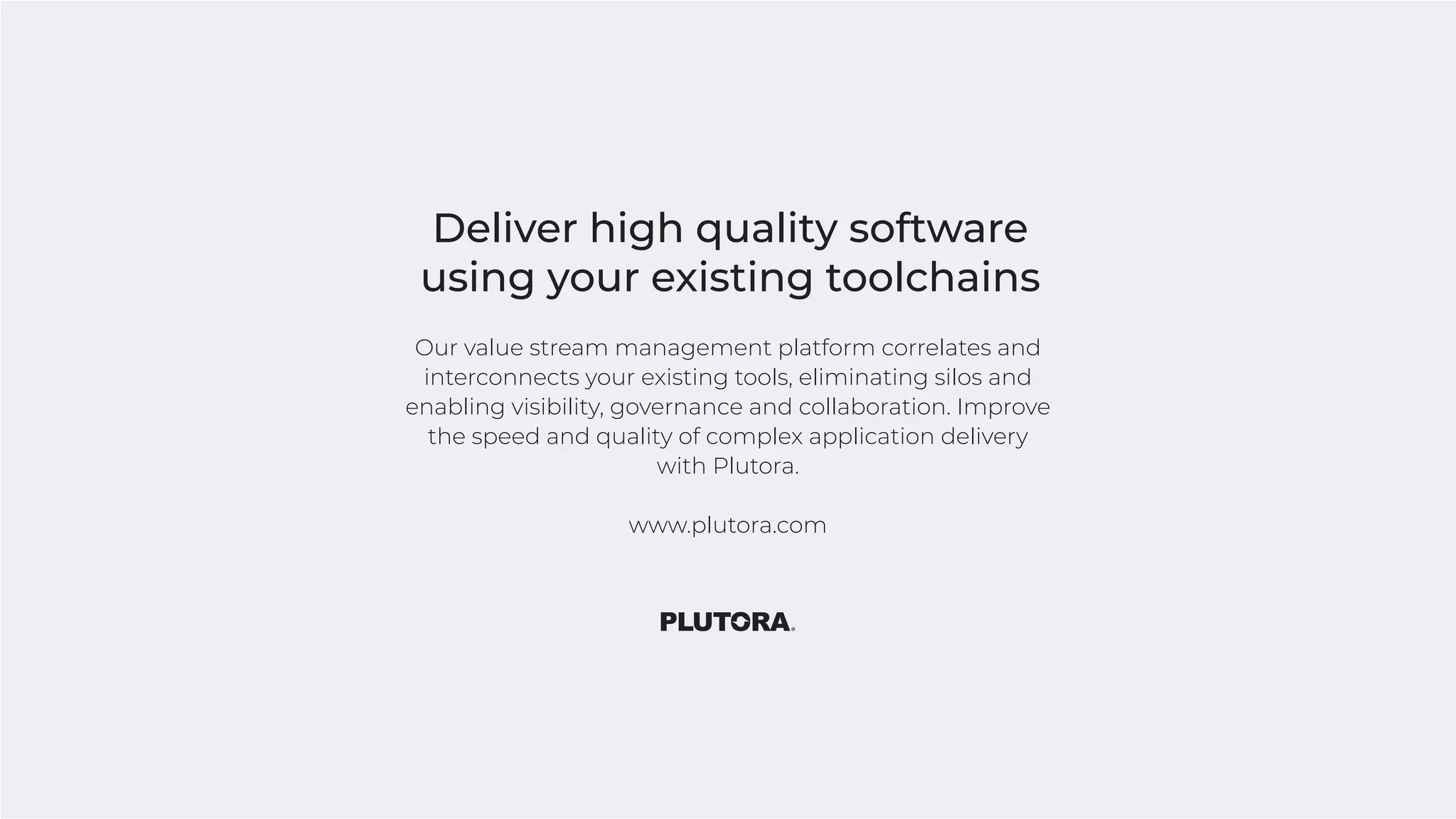 60
Our value stream management platform correlates and
interconnects your existing tools, eliminating silos and
enabling visibility, governance and collaboration. Improve
the speed and quality of complex application delivery
with Plutora.
www.plutora.com
Deliver high quality software
using your existing toolchains
 