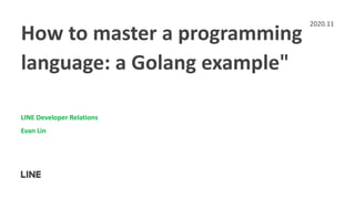 How to master a programming
language: a Golang example"
LINE Developer Relations
Evan Lin
2020.11
 