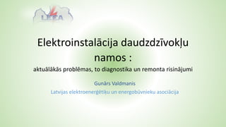 Elektroinstalācija daudzdzīvokļu
namos :
aktuālākās problēmas, to diagnostika un remonta risinājumi
Gunārs Valdmanis
Latvijas elektroenerģētiķu un energobūvnieku asociācija
 