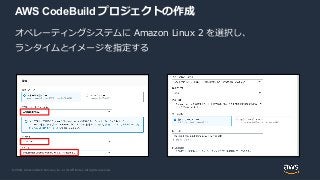 © 2020, Amazon Web Services, Inc. or its Affiliates. All rights reserved.
AWS CodeBuild プロジェクトの作成
オペレーティングシステムに Amazon Linux 2 を選択し、
ランタイムとイメージを指定する
 