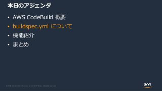 © 2020, Amazon Web Services, Inc. or its Affiliates. All rights reserved.
本日のアジェンダ
• AWS CodeBuild 概要
• buildspec.yml について
• 機能紹介
• まとめ
 