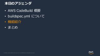 © 2020, Amazon Web Services, Inc. or its Affiliates. All rights reserved.
本日のアジェンダ
• AWS CodeBuild 概要
• buildspec.yml について
• 機能紹介
• まとめ
 