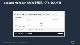 © 2020, Amazon Web Services, Inc. or its Affiliates. All rights reserved.
Session Manager でビルド環境へアクセスする
 