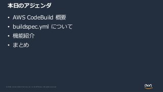 © 2020, Amazon Web Services, Inc. or its Affiliates. All rights reserved.
本日のアジェンダ
• AWS CodeBuild 概要
• buildspec.yml について
• 機能紹介
• まとめ
 