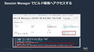 © 2020, Amazon Web Services, Inc. or its Affiliates. All rights reserved.
Session Manager でビルド環境へアクセスする
 