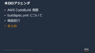© 2020, Amazon Web Services, Inc. or its Affiliates. All rights reserved.
本日のアジェンダ
• AWS CodeBuild 概要
• buildspec.yml について
• 機能紹介
• まとめ
 