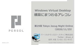 Windows Virtual Desktop
構築にまつわるアレコレ
第29回 Tokyo Jazug Night Online
（2020/11/25）
パーソルテクノロジースタッフ株式会社
Twitter：@iwai_d
岩井 大祐（いわい だいすけ）
2020/11/25 Copyright © PERSOL HOLDINGS CO., LTD. All Rights Reserved.
 