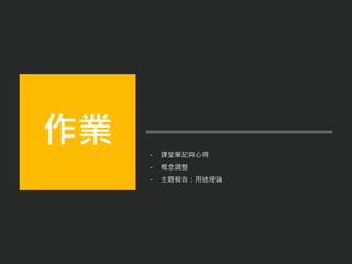 - 課堂筆記與心得
- 概念調整
- 主題報告：用途理論
作業
 