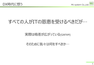 Mii system Co.,Ltd.
すべての人がITの恩恵を受けるべきだが…
実際は格差が広がっている(GAFAM)
そのために我々は何をすべきか…
DX時代に想う
5
 