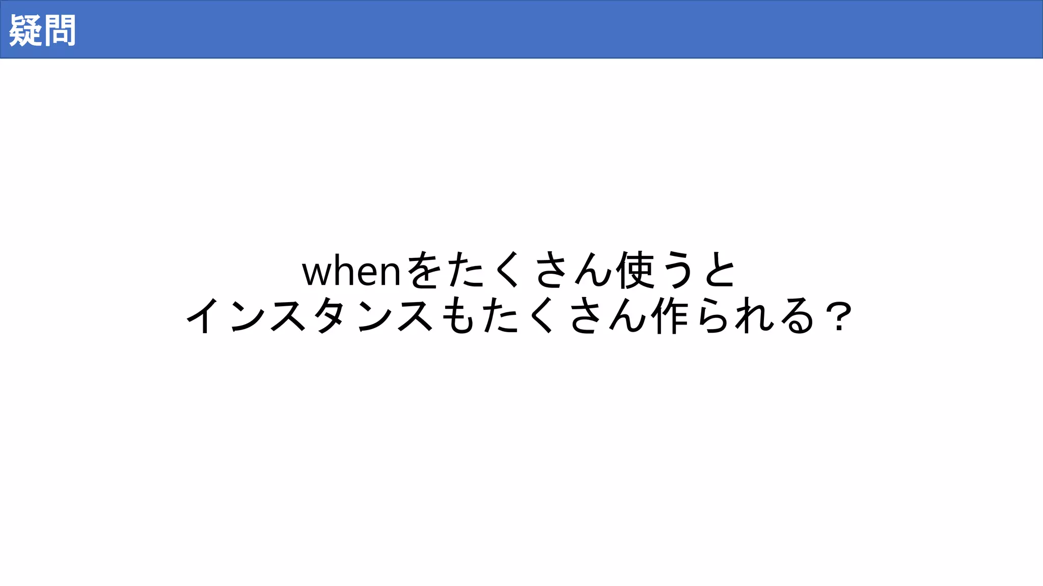 疑問
whenをたくさん使うと
インスタンスもたくさん作られる？
 