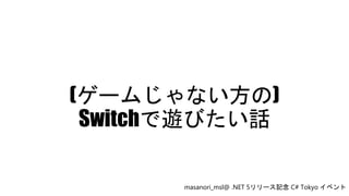(ゲームじゃない方の)
Switchで遊びたい話
masanori_msl@ .NET 5リリース記念 C# Tokyo イベント
 