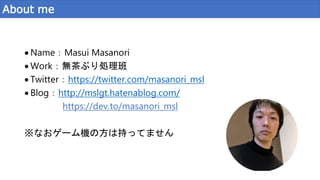 About me
 Name：Masui Masanori
 Work：無茶ぶり処理班
 Twitter：https://twitter.com/masanori_msl
 Blog：http://mslgt.hatenablog.co...