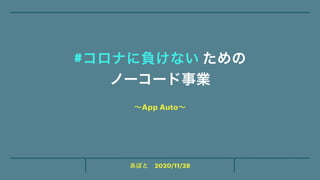 あぽと 2020/11/28
#コロナに負けない ための
ノーコード事業
〜App Auto〜
 