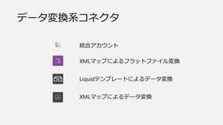 データ変換系コネクタ
統合アカウント
XMLマップによるフラットファイル変換
Liquidテンプレートによるデータ変換
XMLマップによるデータ変換
 