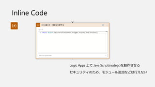 Inline Code
Logic Apps 上で Java Script(node.js)を動作させる
セキュリティのため、モジュール追加などは行えない
 