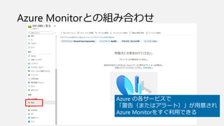 Azure Monitorとの組み合わせ
Azure の各サービスで
「警告（またはアラート）」が用意され
Azure Monitorをすぐ利用できる
 