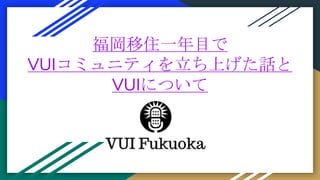 福岡移住一年目で
VUIコミュニティを立ち上げた話と
VUIについて
 