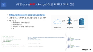 • https://github.com/PostgREST/postgrest
• 고성능 RESTful 서버를 코드 없이 만들 수 있다면?
• 해야할 일
• 데이터베이스 스키마를 만든다
• 데이터를 넣는다
• PostgRES...