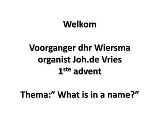 Welkom
Voorganger dhr Wiersma
organist Joh.de Vries
1ste advent
Thema:” What is in a name?”
 