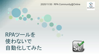 RPAツールを
使わないで
自動化してみた
2020/11/30 RPA Community@Online
 