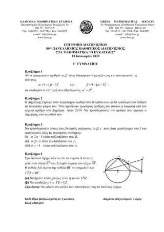 ΕΛΛΗΝΙΚΗ ΜΑΘΗΜΑΤΙΚΗ ΕΤΑΙΡΕΙΑ
Πανεπιστημίου (Ελευθερίου Βενιζέλου) 34
106 79 ΑΘΗΝΑ
Τηλ. 3616532 - 3617784 - Fax: 3641025
e-mail : info@hms.gr
www.hms.gr
GREEK MATHEMATICAL SOCIETY
34, Panepistimiou (Εleftheriou Venizelou) Street
GR. 106 79 - Athens - HELLAS
Tel. 3616532 - 3617784 - Fax: 3641025
e-mail : info@hms.gr
www.hms.gr
ΕΠΙΤΡΟΠΗ ΔΙΑΓΩΝΙΣΜΩΝ
80ος ΠΑΝΕΛΛΗΝΙΟΣ ΜΑΘΗΤΙΚΟΣ ΔΙΑΓΩΝΙΣΜΟΣ
ΣΤΑ ΜΑΘΗΜΑΤΙΚΑ “Ο ΕΥΚΛΕΙΔΗΣ”
18 Ιανουαρίου 2020
Γ΄ ΓΥΜΝΑΣΙΟΥ
Πρόβλημα 1
Αν οι πραγματικοί αριθμοί ,α β είναι διαφορετικοί μεταξύ τους και ικανοποιούν τις
ισότητες
( ) ( )
2 2
9 3 και 9 3α β β α+ = − + = − ,
να υπολογίσετε την τιμή του αθροίσματος 2 2
α β+ .
Πρόβλημα 2
Ο Δημήτρης έγραψε έναν τετραψήφιο αριθμό στο τετράδιο του, αλλά η αδελφή του έσβησε
το τελευταίο ψηφίο του. Τότε προέκυψε τριψήφιος αριθμός του οποίου η διαφορά από τον
αρχικό αριθμό του Δημήτρη ήταν 2019. Να προσδιορίσετε τον αριθμό που έγραψε ο
Δημήτρης στο τετράδιο του.
Πρόβλημα 3.
Να προσδιορίσετε όλους τους θετικούς ακέραιους , ,α β γ που είναι μεγαλύτεροι του 1 και
ικανοποιούν όλες τις παρακάτω συνθήκες:
(i) ο 2 1α − είναι πολλαπλάσιο του ,β
(ii) ο 1β − είναι πολλαπλάσιο του ,γ
(iii) ο 1γ − είναι πολλαπλάσιο του .α
Πρόβλημα 4
Στο διπλανό σχήμα δίνεται ότι το σημείο Α είναι το
μέσο του τόξου 𝛣𝛣𝛣𝛣� και Δ τυχόν σημείο του τόξου 𝛢𝛢𝛢𝛢�.
Η ευθεία ΑΔ τέμνει την ευθεία ΒΓ στο σημείο Ε και
0ˆ 90ΓΕΖ = .
(α) Να βρείτε πόσες μοίρες είναι η γωνία ˆΕ∆Ζ
(β) Να αποδείξετε ότι: ΓΕ = ΕΖ .
Σημείωση: Να κάνετε στο φύλλο των απαντήσεων σας το δικό σας σχήμα.
Κάθε θέμα βαθμολογείται με 5 μονάδες Διάρκεια διαγωνισμού: 3 ώρες
Καλή επιτυχία!
 