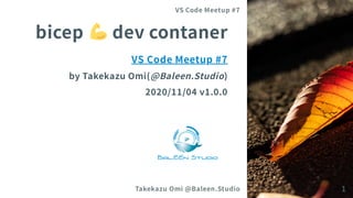bicep devcontaner
VS CodeMeetup #7
byTakekazuOmi(@Baleen.Studio)
2020/11/04 v1.0.0
VS Code Meetup #7
Takekazu Omi @Baleen.Studio 1
 