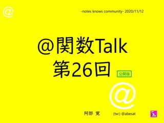 @
@
-notes knows community- 2020/11/12
阿部 覚 (tw:) @abesat
@関数Talk
第26回 公開版
 