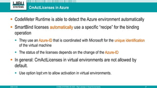 CmActLicenses in Azure
 CodeMeter Runtime is able to detect the Azure environment automatically
 SmartBind licenses auto...