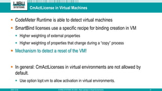 CmActLicense in Virtual Machines
 CodeMeter Runtime is able to detect virtual machines
 SmartBind licenses use a specifi...