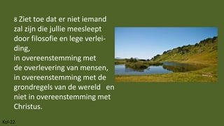 Kol-22
8 Ziet toe dat er niet iemand
zal zijn die jullie meesleept
door filosofie en lege verlei-
ding,
in overeenstemming...