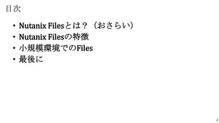 2
目次
• Nutanix Filesとは？（おさらい）
• Nutanix Filesの特徴
• 小規模環境でのFiles
• 最後に
 