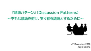 4th December 2020
Fujio Kojima
『議論パターン』 (Discussion Patterns)
～不毛な議論を避け、実り有る議論とするために～
 
