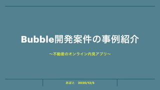 あぽと 2020/12/5
Bubble開発案件の事例紹介
〜不動産のオンライン内見アプリ〜
 