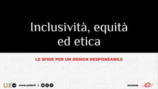 #IIAS2020www.uxlab.it |
Inclusività, equità
ed etica
LE SFIDE PER UN DESIGN RESPONSABILE
 