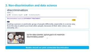 3. Non-discrimination and data science
but for data scientist, typical goal is to maximize
discriminatory power!
Models should not yield unintended discrimination
 