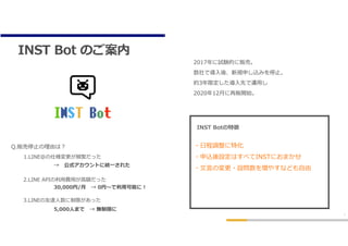 INST Bot Τ
5
INST Bot
2017ԇYĤ؜ӡ
ǌ?ᡢҎꤷzߤͣ?
s3޶?Ȥ\?
202012?؜_ʼ
Q.؜ͣ?ɤϣ
1.LINE˘lä
?ʽȤ˽y?줿
2.LINE API?M??~ä
30,000/?? 0??ܤˣ
3.LINE_?ޤä
5,000?ޤ? oޤ
INST Bot؏
??{ػ
?zOϤ٤INSTˤޤ
???Ή?O򉈤䤹ʤɤ?
 