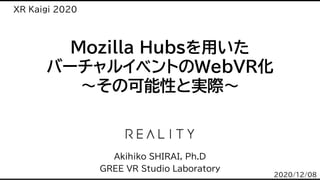 Mozilla Hubsを用いた
バーチャルイベントのWebVR化
～その可能性と実際～
Akihiko SHIRAI, Ph.D
GREE VR Studio Laboratory
XR Kaigi 2020
2020/12/08
 