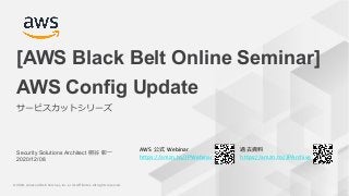 © 2020, Amazon Web Services, Inc. or its Affiliates. All rights reserved.
1© 2020, Amazon Web Services, Inc. or its Affiliates. All rights reserved.
AWS 公式 Webinar
https://amzn.to/JPWebinar
過去資料
https://amzn.to/JPArchive
Security Solutions Architect 桐谷 彰一
2020/12/08
AWS Config Update
サービスカットシリーズ
[AWS Black Belt Online Seminar]
 