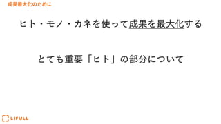 成果最⼤化のために
ヒト・モノ・カネを使って成果を最⼤化する
とても重要「ヒト」の部分について
 