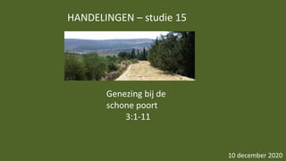 HANDELINGEN – studie 15
10 december 2020
Genezing bij de
schone poort
3:1-11
 