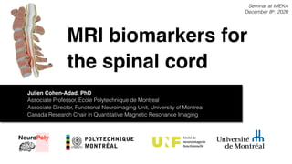 MRI biomarkers for
the spinal cord
Seminar at IMEKA
December 8th, 2020
Julien Cohen-Adad, PhD
Associate Professor, Ecole Polytechnique de Montreal
Associate Director, Functional Neuroimaging Unit, University of Montreal
Canada Research Chair in Quantitative Magnetic Resonance Imaging
 