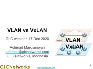 www.glcnetworks.com
VLAN vs VxLAN
GLC webinar, 17 Dec 2020
Achmad Mardiansyah
achmad@glcnetworks.com
GLC Networks, Indonesia
1
VLAN
VxLAN
 